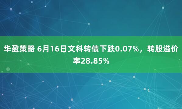 华盈策略 6月16日文科转债下跌0.07%，转股溢价率28.85%