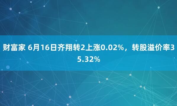 财富家 6月16日齐翔转2上涨0.02%，转股溢价率35.32%