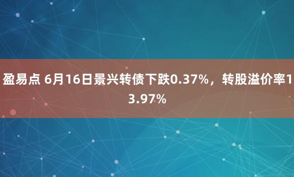 盈易点 6月16日景兴转债下跌0.37%，转股溢价率13.97%