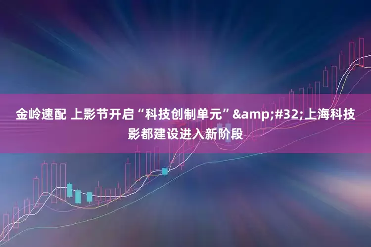金岭速配 上影节开启“科技创制单元”&#32;上海科技影都建设进入新阶段
