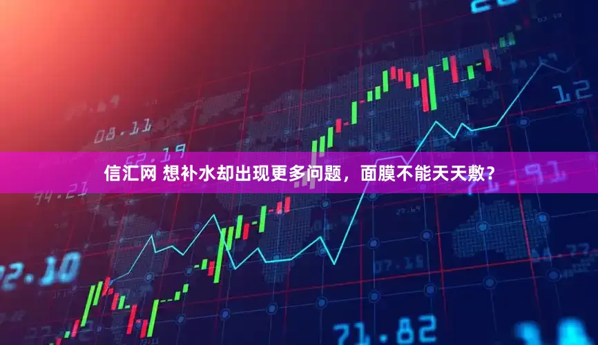 信汇网 想补水却出现更多问题，面膜不能天天敷？