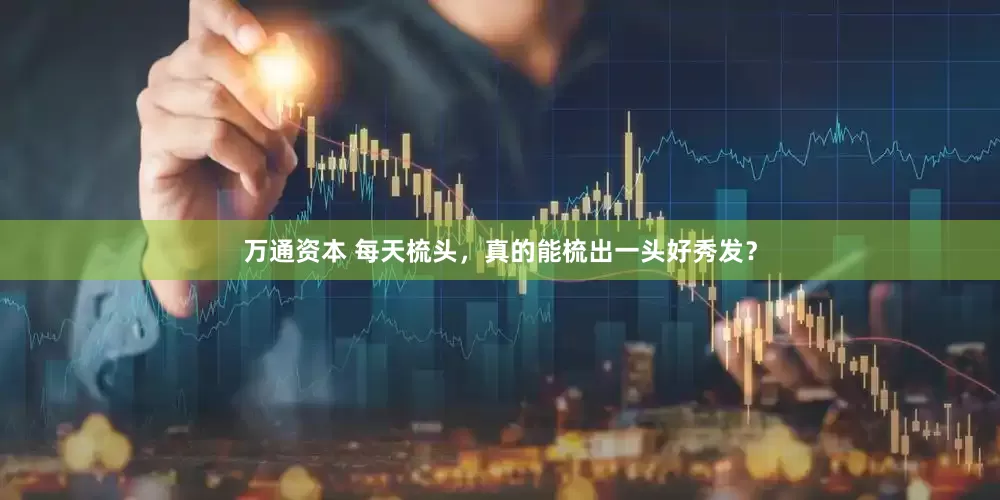 万通资本 每天梳头，真的能梳出一头好秀发？