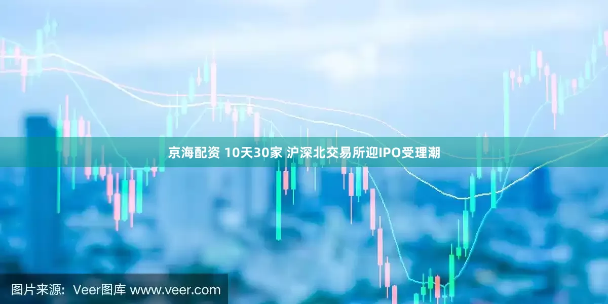 京海配资 10天30家 沪深北交易所迎IPO受理潮