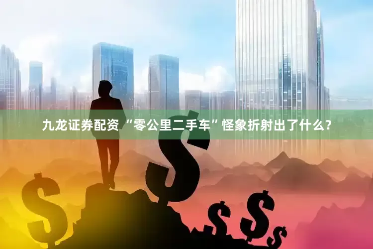 九龙证券配资 “零公里二手车”怪象折射出了什么？