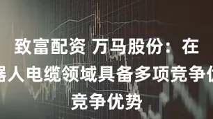 致富配资 万马股份：在机器人电缆领域具备多项竞争优势