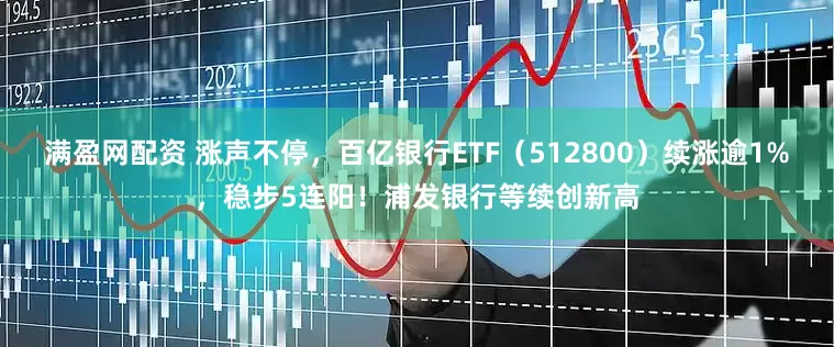 满盈网配资 涨声不停，百亿银行ETF（512800）续涨逾1%，稳步5连阳！浦发银行等续创新高