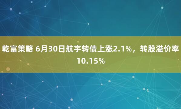 乾富策略 6月30日航宇转债上涨2.1%，转股溢价率10.15%