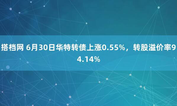 搭档网 6月30日华特转债上涨0.55%，转股溢价率94.14%