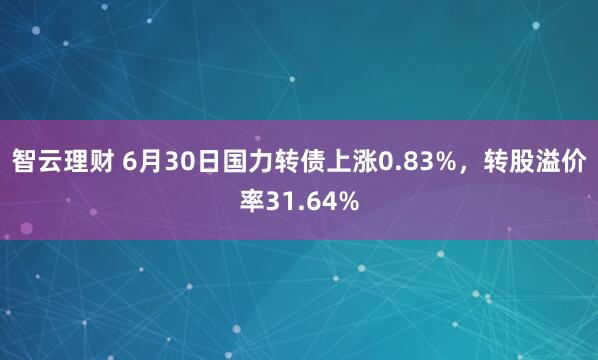 智云理财 6月30日国力转债上涨0.83%，转股溢价率31.64%