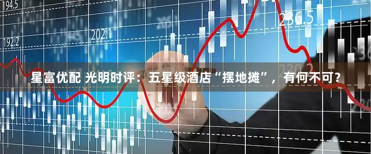 星富优配 光明时评：五星级酒店“摆地摊”，有何不可？