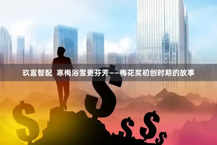玖富智配  寒梅浴雪更芬芳——梅花奖初创时期的故事