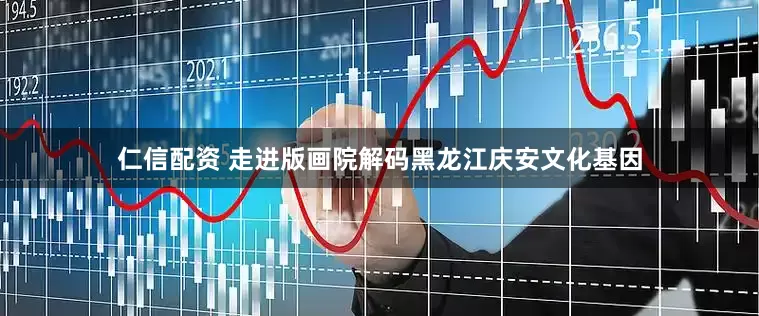 仁信配资 走进版画院解码黑龙江庆安文化基因