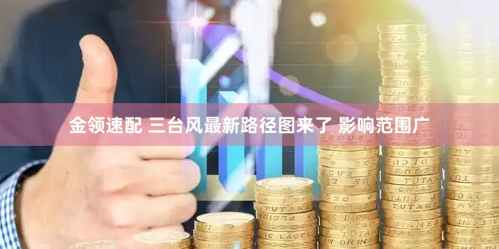 金领速配 三台风最新路径图来了 影响范围广
