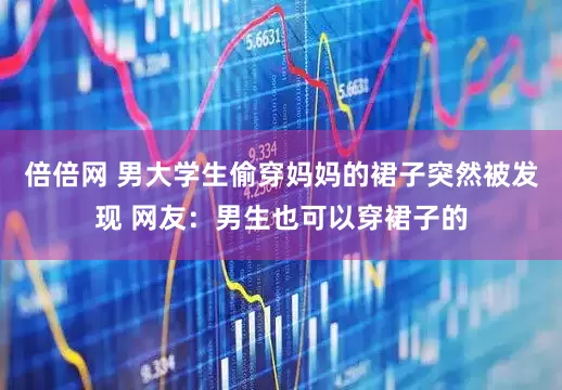 倍倍网 男大学生偷穿妈妈的裙子突然被发现 网友：男生也可以穿裙子的