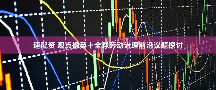 速配资 观点撷英丨全球劳动治理前沿议题探讨