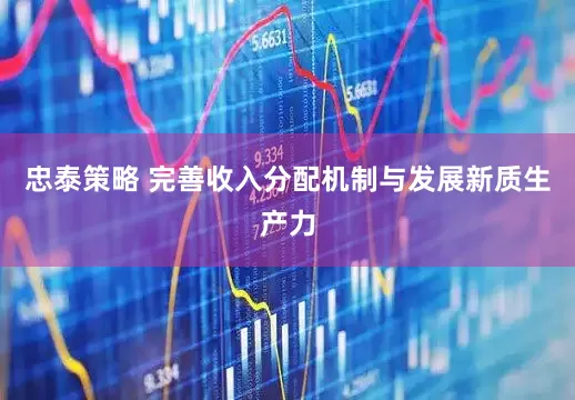 忠泰策略 完善收入分配机制与发展新质生产力
