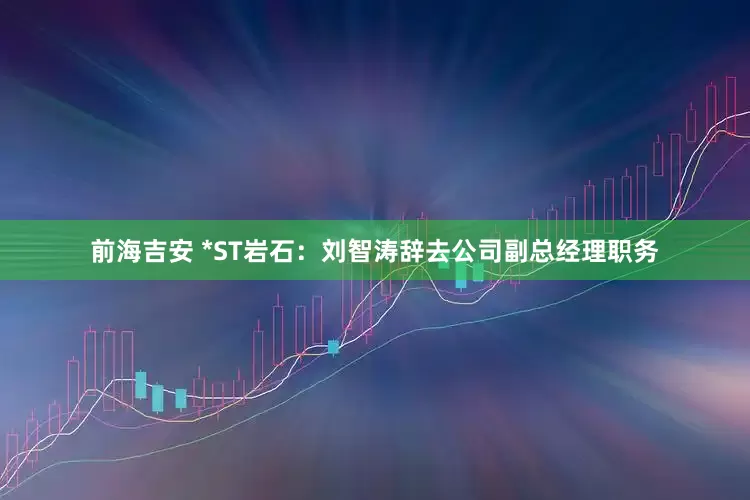 前海吉安 *ST岩石：刘智涛辞去公司副总经理职务