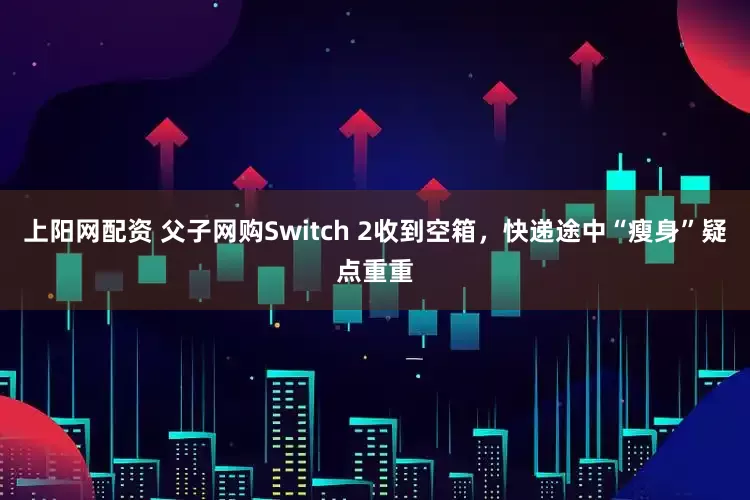 上阳网配资 父子网购Switch 2收到空箱，快递途中“瘦身”疑点重重