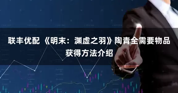 联丰优配 《明末：渊虚之羽》陶青全需要物品获得方法介绍