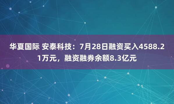 华夏国际 安泰科技：7月28日融资买入4588.21万元，融资融券余额8.3亿元
