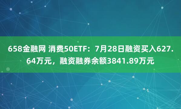 658金融网 消费50ETF：7月28日融资买入627.64万元，融资融券余额3841.89万元