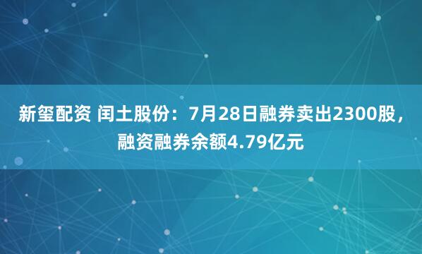 新玺配资 闰土股份：7月28日融券卖出2300股，融资融券余额4.79亿元