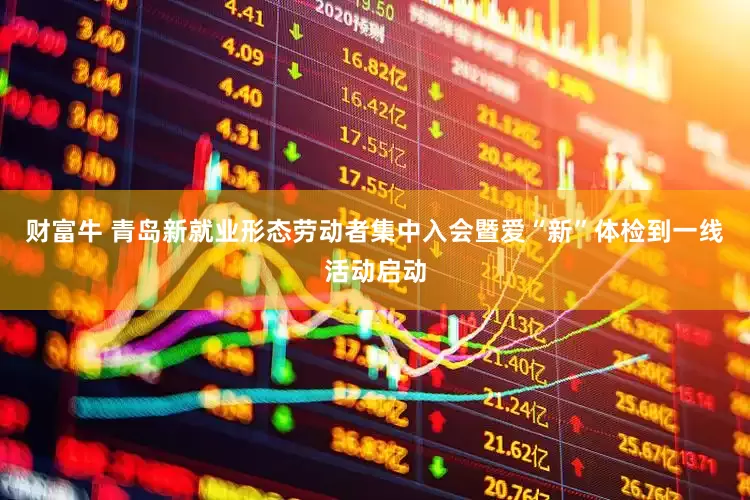 财富牛 青岛新就业形态劳动者集中入会暨爱“新”体检到一线活动启动