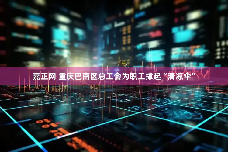 嘉正网 重庆巴南区总工会为职工撑起“清凉伞”
