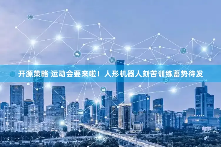 开源策略 运动会要来啦！人形机器人刻苦训练蓄势待发