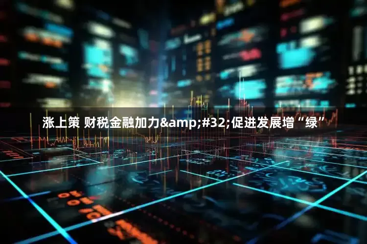 涨上策 财税金融加力&#32;促进发展增“绿”