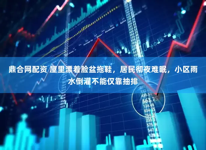 鼎合网配资 屋里漂着脸盆拖鞋，居民彻夜难眠，小区雨水倒灌不能仅靠抽排