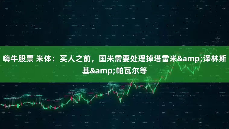 嗨牛股票 米体：买人之前，国米需要处理掉塔雷米&泽林斯基&帕瓦尔等