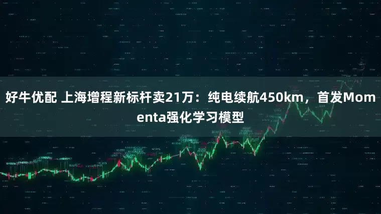 好牛优配 上海增程新标杆卖21万：纯电续航450km，首发Momenta强化学习模型