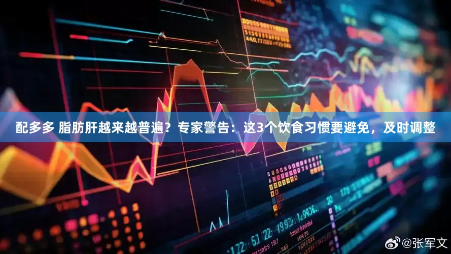 配多多 脂肪肝越来越普遍？专家警告：这3个饮食习惯要避免，及时调整