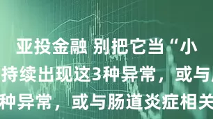 亚投金融 别把它当“小毛病”：若持续出现这3种异常，或与肠道炎症相关