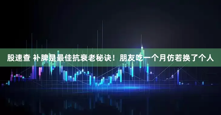 股速查 补脾是最佳抗衰老秘诀！朋友吃一个月仿若换了个人