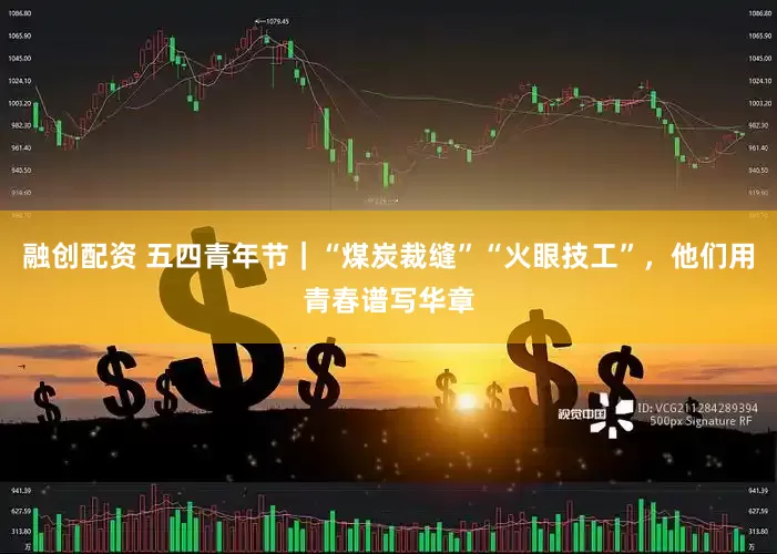 融创配资 五四青年节｜“煤炭裁缝”“火眼技工”，他们用青春谱写华章