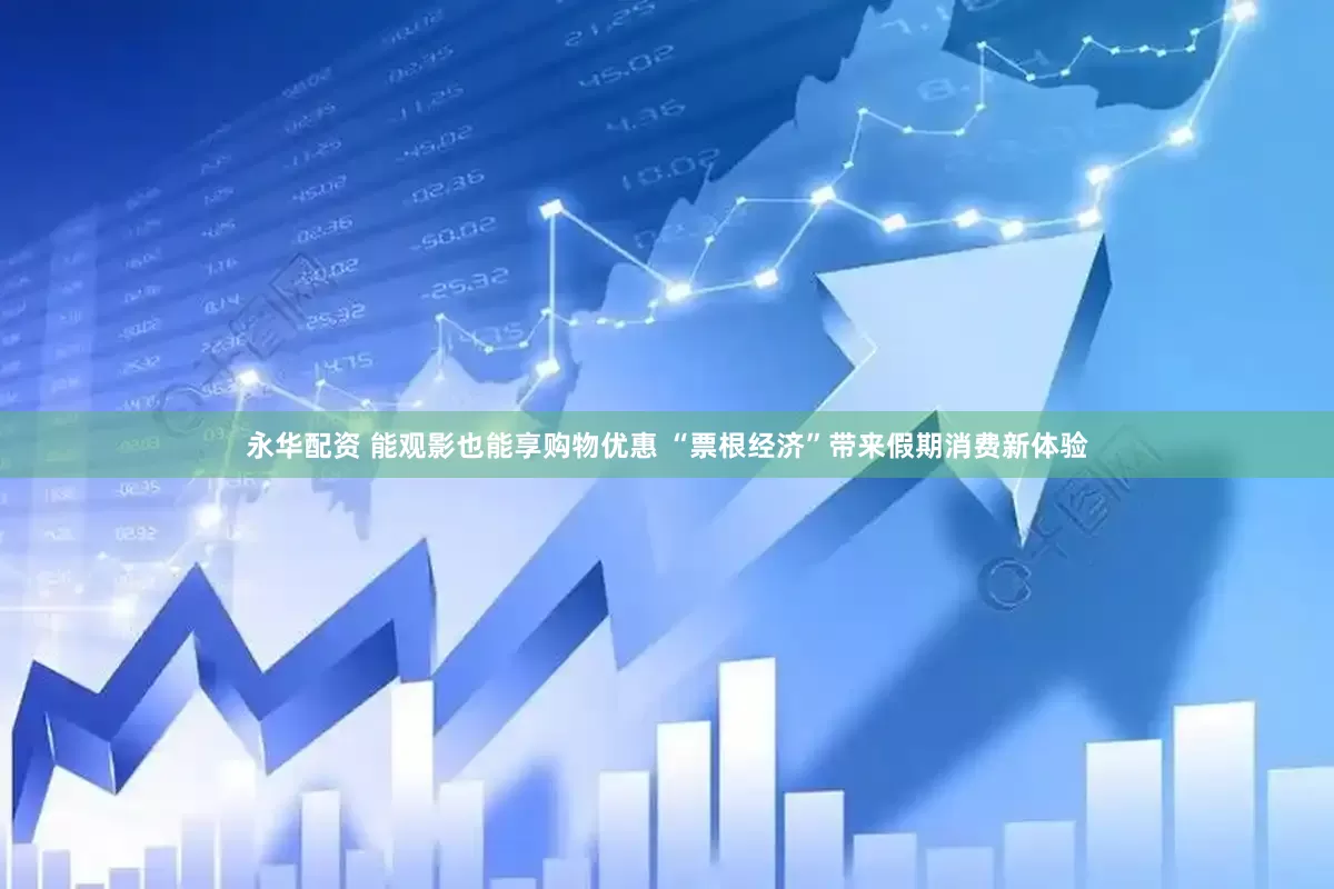 永华配资 能观影也能享购物优惠 “票根经济”带来假期消费新体验