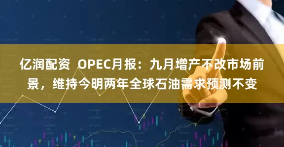 亿润配资  OPEC月报:九月增产不改市场前景,维持今明两年全球石油需求预测不变