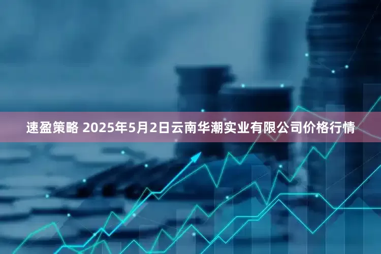 速盈策略 2025年5月2日云南华潮实业有限公司价格行情