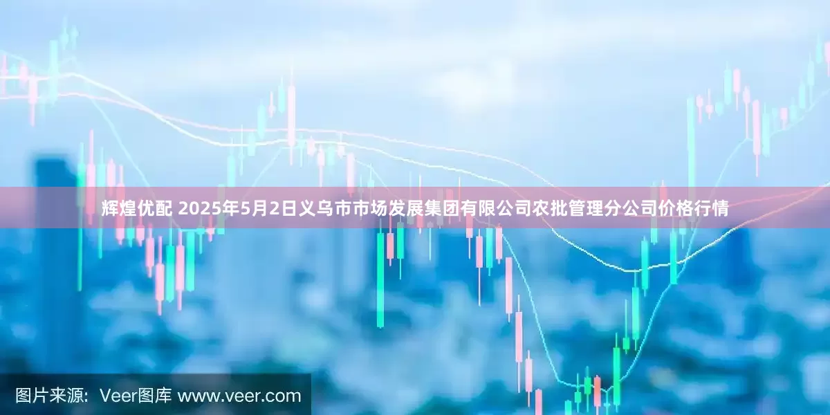 辉煌优配 2025年5月2日义乌市市场发展集团有限公司农批管理分公司价格行情