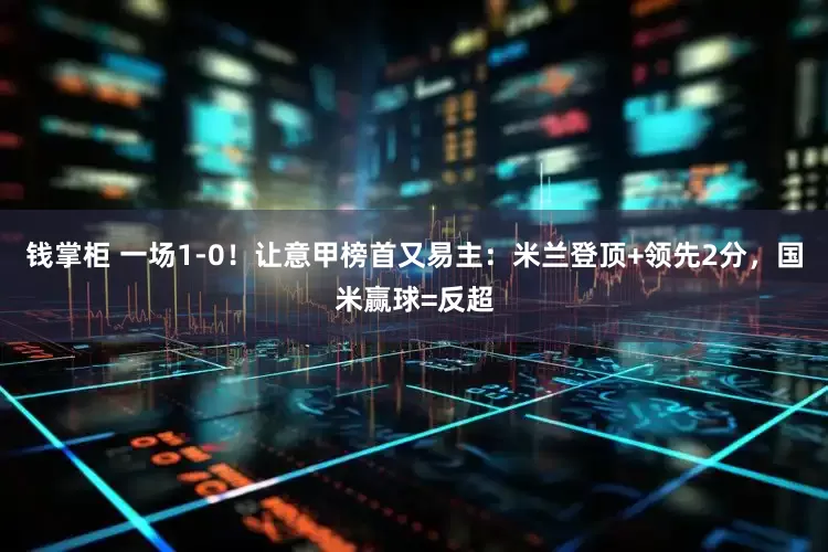 钱掌柜 一场1-0！让意甲榜首又易主：米兰登顶+领先2分，国米赢球=反超