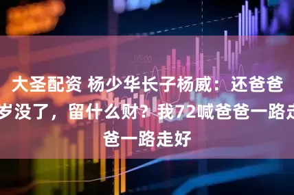 大圣配资 杨少华长子杨威：还爸爸94岁没了，留什么财？我72喊爸爸一路走好
