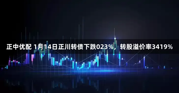 正中优配 1月14日正川转债下跌023%，转股溢价率3419%