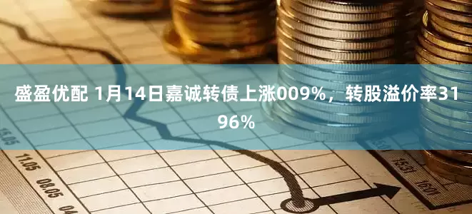 盛盈优配 1月14日嘉诚转债上涨009%，转股溢价率3196%
