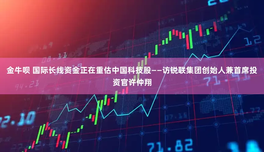 金牛呗 国际长线资金正在重估中国科技股——访锐联集团创始人兼首席投资官许仲翔