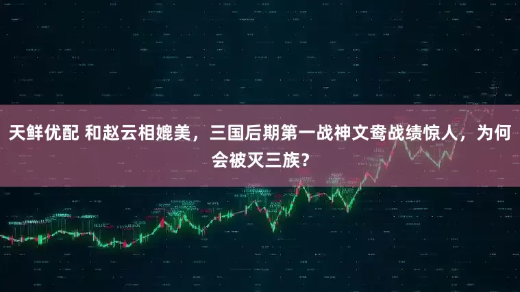 天鲜优配 和赵云相媲美,三国后期第一战神文鸯战绩惊人,为何会被灭三族?