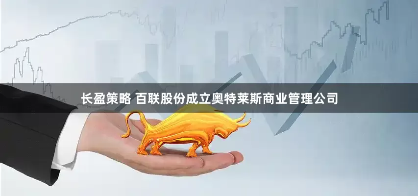 长盈策略 百联股份成立奥特莱斯商业管理公司