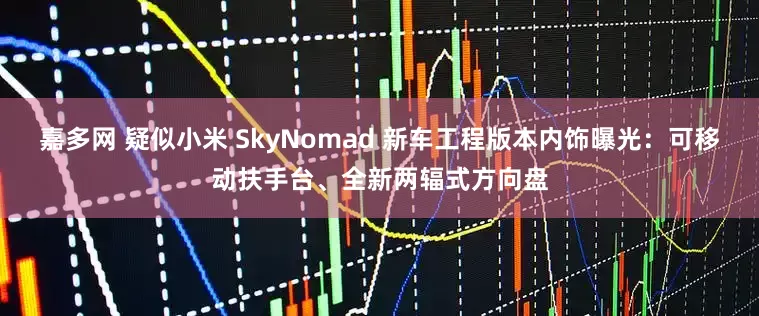 嘉多网 疑似小米 SkyNomad 新车工程版本内饰曝光：可移动扶手台、全新两辐式方向盘