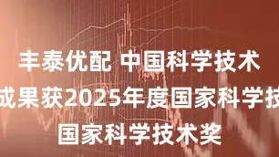丰泰优配 中国科学技术大学成果获2025年度国家科学技术奖